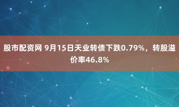 股市配资网 9月15日天业转债下跌0.79%，转股溢价率46.8%