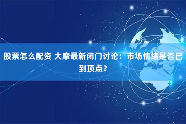 股票怎么配资 大摩最新闭门讨论：市场情绪是否已到顶点？