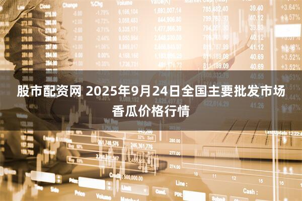 股市配资网 2025年9月24日全国主要批发市场香瓜价格行情