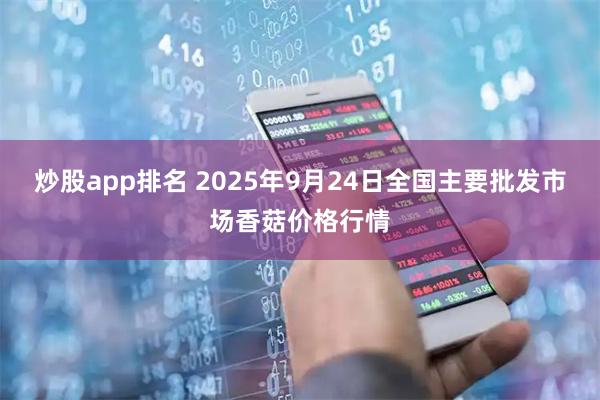 炒股app排名 2025年9月24日全国主要批发市场香菇价格行情