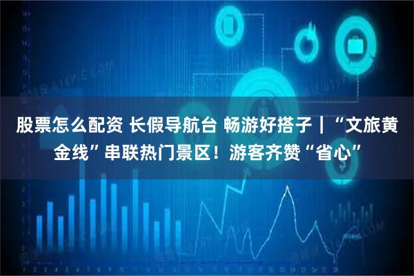 股票怎么配资 长假导航台 畅游好搭子｜“文旅黄金线”串联热门景区！游客齐赞“省心”