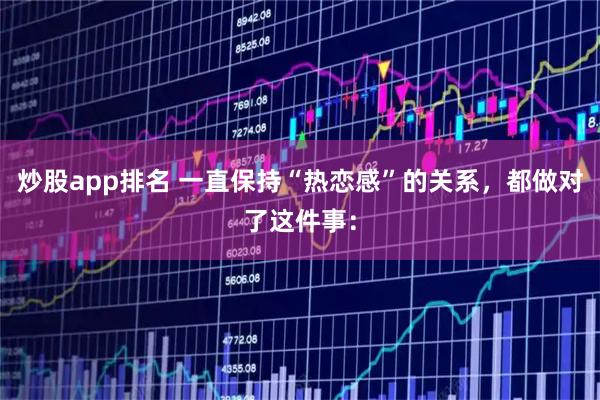 炒股app排名 一直保持“热恋感”的关系，都做对了这件事：