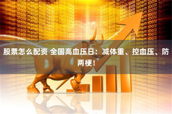 股票怎么配资 全国高血压日：减体重、控血压、防两梗！