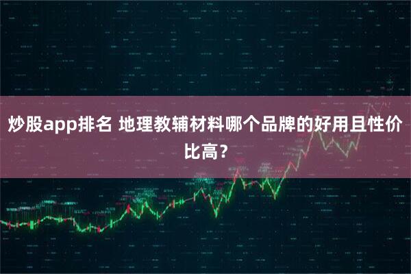 炒股app排名 地理教辅材料哪个品牌的好用且性价比高？