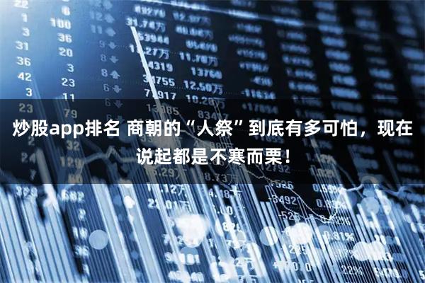 炒股app排名 商朝的“人祭”到底有多可怕，现在说起都是不寒而栗！