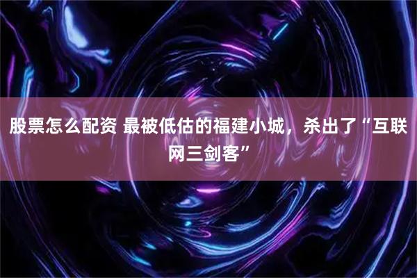 股票怎么配资 最被低估的福建小城，杀出了“互联网三剑客”