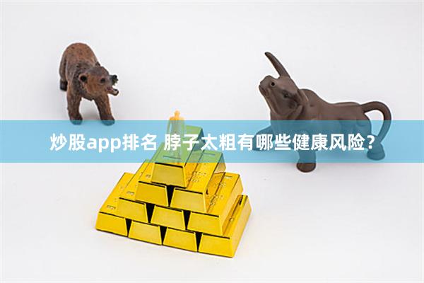 炒股app排名 脖子太粗有哪些健康风险?