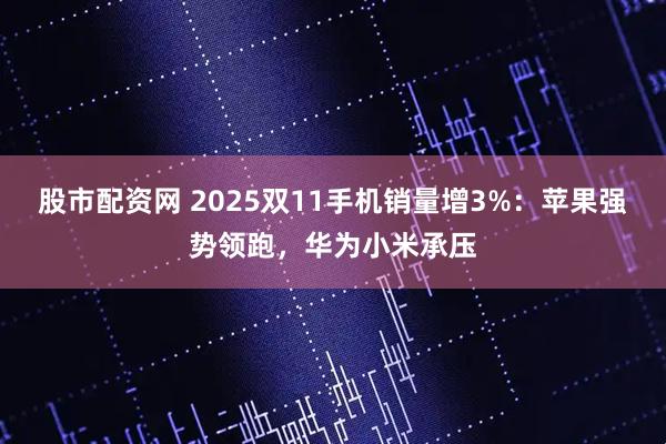 股市配资网 2025双11手机销量增3%:苹果强势领跑,华为小米承压