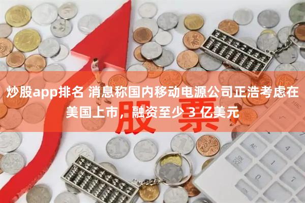 炒股app排名 消息称国内移动电源公司正浩考虑在美国上市，融资至少 3 亿美元