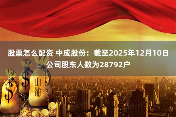 股票怎么配资 中成股份：截至2025年12月10日公司股东人数为28792户