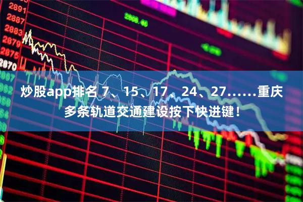 炒股app排名 7、15、17、24、27……重庆多条轨道交通建设按下快进键！