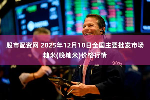 股市配资网 2025年12月10日全国主要批发市场籼米(晚籼米)价格行情