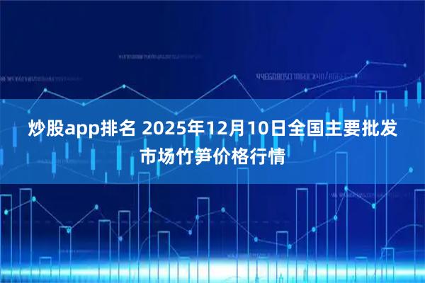 炒股app排名 2025年12月10日全国主要批发市场竹笋价格行情