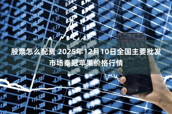 股票怎么配资 2025年12月10日全国主要批发市场秦冠苹果价格行情