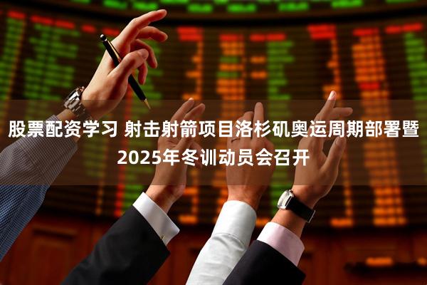 股票配资学习 射击射箭项目洛杉矶奥运周期部署暨2025年冬训动员会召开