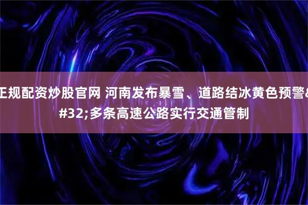 正规配资炒股官网 河南发布暴雪、道路结冰黄色预警 多条高速公路实行交通管制