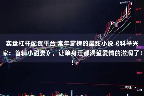 实盘杠杆配资平台 常年霸榜的最甜小说《科举兴家：首辅小甜妻》，让单身汪都渴望爱情的滋润了！