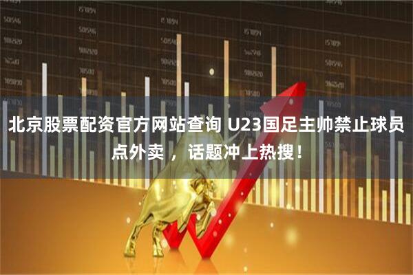 北京股票配资官方网站查询 U23国足主帅禁止球员点外卖 ，话题冲上热搜！