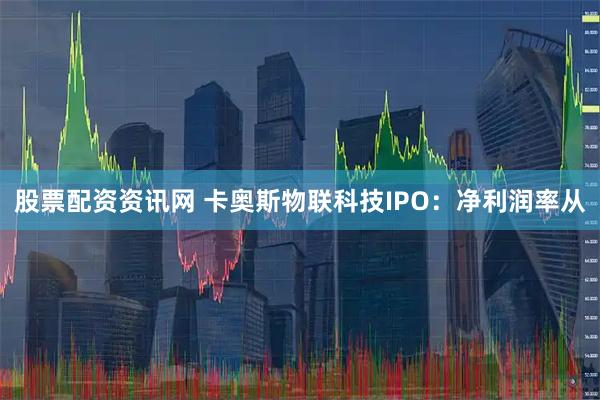 股票配资资讯网 卡奥斯物联科技IPO:净利润率从