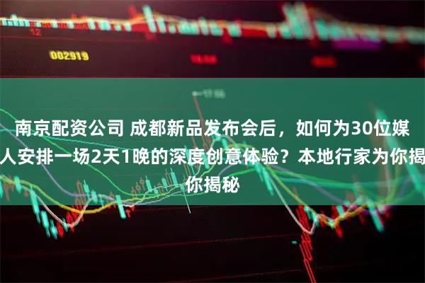 南京配资公司 成都新品发布会后，如何为30位媒体人安排一场2天1晚的深度创意体验？本地行家为你揭秘