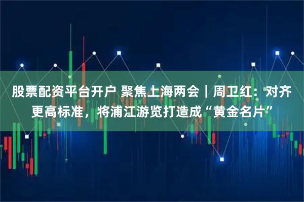 股票配资平台开户 聚焦上海两会|周卫红:对齐更高标准,将浦江游览打造成“黄金名片”
