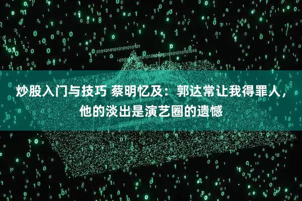 炒股入门与技巧 蔡明忆及:郭达常让我得罪人,他的淡出是演艺圈的遗憾