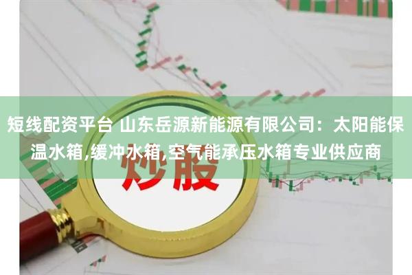 短线配资平台 山东岳源新能源有限公司：太阳能保温水箱,缓冲水箱,空气能承压水箱专业供应商
