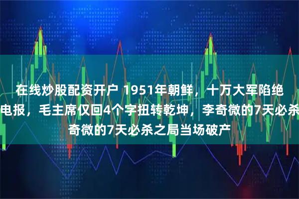 在线炒股配资开户 1951年朝鲜，十万大军陷绝地，彭总万急电报，毛主席仅回4个字扭转乾坤，李奇微的7天必杀之局当场破产