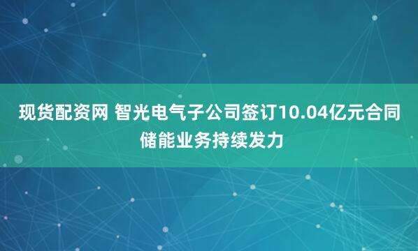 现货配资网 智光电气子公司签订10.04亿元合同 储能业务持续发力