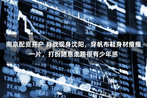 南京配资开户 肖战现身沈阳，穿帆布鞋身材瘦瘦一片，打扮随意走路很有少年感