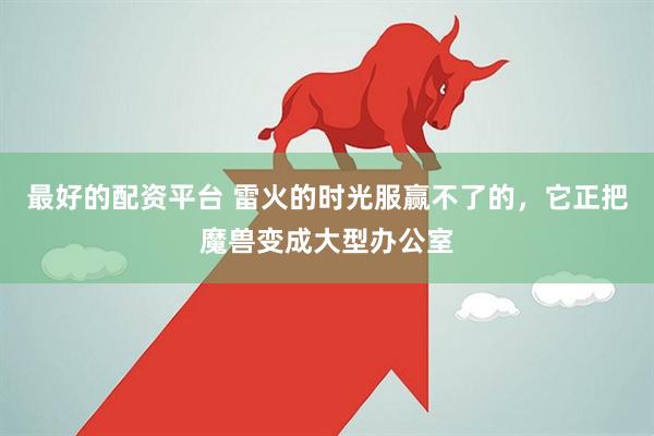 最好的配资平台 雷火的时光服赢不了的，它正把魔兽变成大型办公室