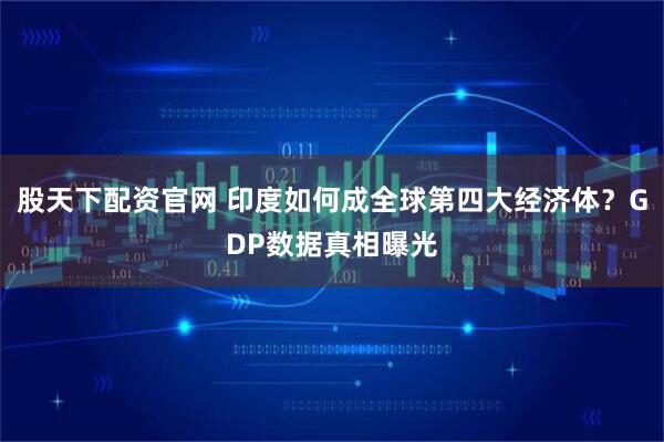 股天下配资官网 印度如何成全球第四大经济体？GDP数据真相曝光