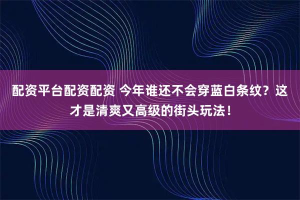 配资平台配资配资 今年谁还不会穿蓝白条纹？这才是清爽又高级的街头玩法！