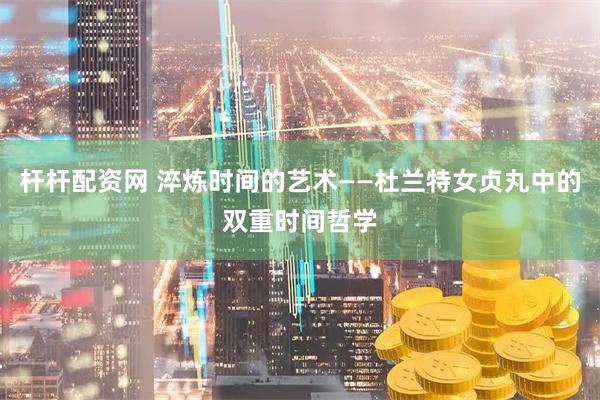 杆杆配资网 淬炼时间的艺术——杜兰特女贞丸中的双重时间哲学
