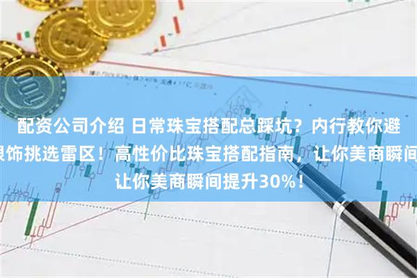 配资公司介绍 日常珠宝搭配总踩坑？内行教你避开黄金与银饰挑选雷区！高性价比珠宝搭配指南，让你美商瞬间提升30%！
