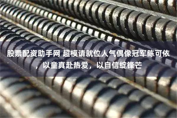 股票配资助手网 超模请就位人气偶像冠军陈可依，以童真赴热爱，以自信绽锋芒