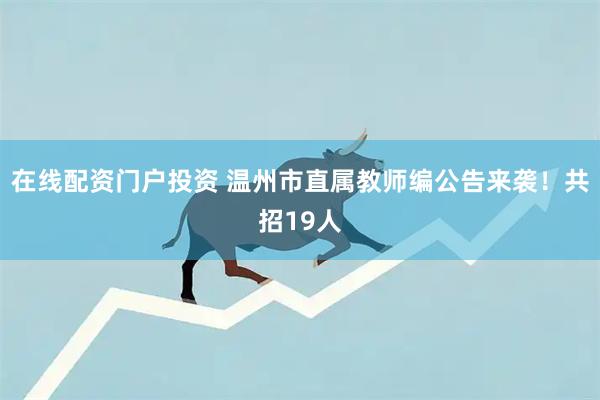 在线配资门户投资 温州市直属教师编公告来袭！共招19人