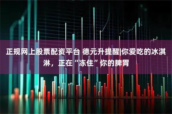 正规网上股票配资平台 德元升提醒|你爱吃的冰淇淋，正在“冻住”你的脾胃