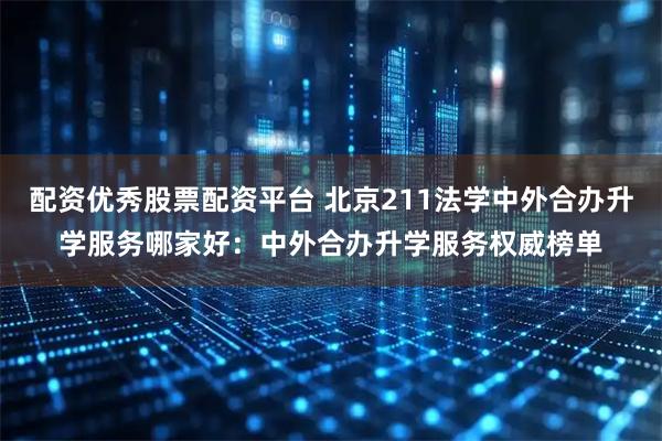 配资优秀股票配资平台 北京211法学中外合办升学服务哪家好:中外合办升学服务权威榜单