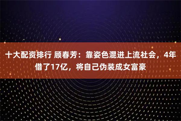 十大配资排行 顾春芳:靠姿色混进上流社会,4年借了17亿,将自己伪装成女富豪