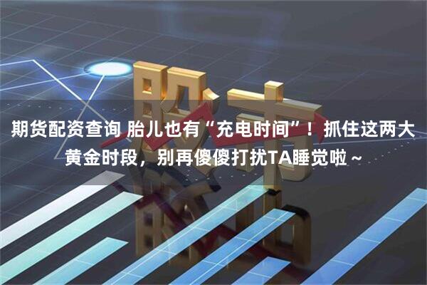 期货配资查询 胎儿也有“充电时间”！抓住这两大黄金时段，别再傻傻打扰TA睡觉啦～