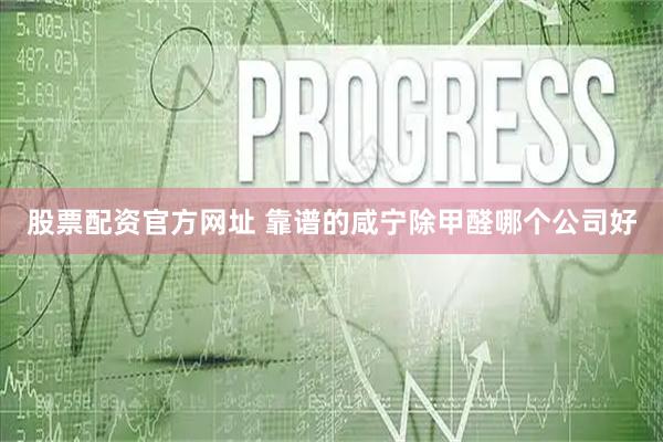 股票配资官方网址 靠谱的咸宁除甲醛哪个公司好