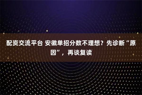 配资交流平台 安徽单招分数不理想？先诊断“原因”，再谈复读