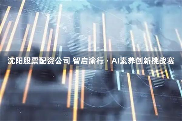 沈阳股票配资公司 智启渝行 · AI素养创新挑战赛