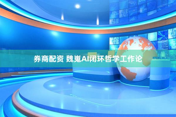 券商配资 魏嵬AI闭环哲学工作论