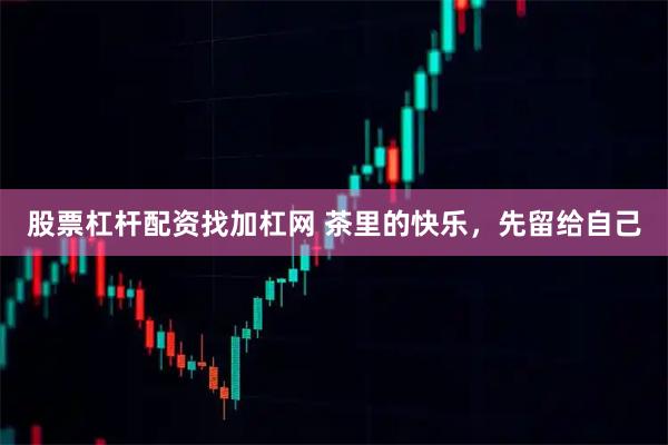 股票杠杆配资找加杠网 茶里的快乐，先留给自己