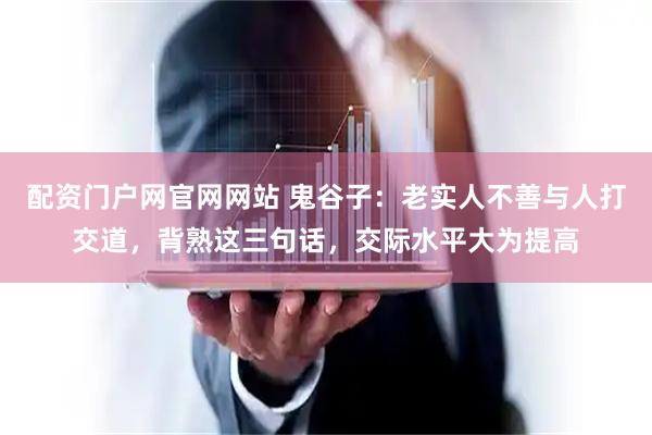 配资门户网官网网站 鬼谷子：老实人不善与人打交道，背熟这三句话，交际水平大为提高