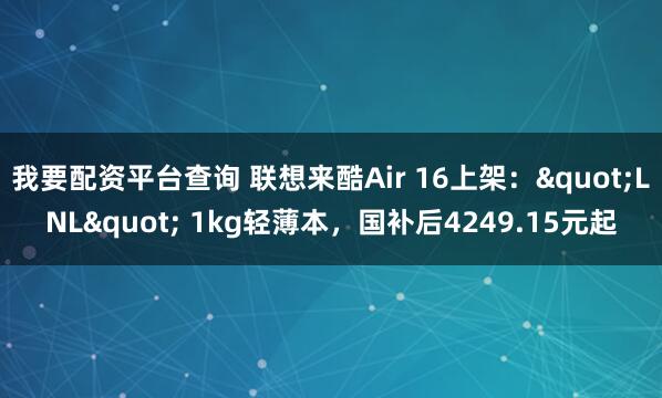 我要配资平台查询 联想来酷Air 16上架："LNL" 1kg轻薄本，国补后4249.15元起