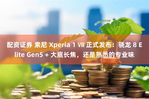配资证券 索尼 Xperia 1 Ⅷ 正式发布：骁龙 8 Elite Gen5 + 大底长焦，还是熟悉的专业味