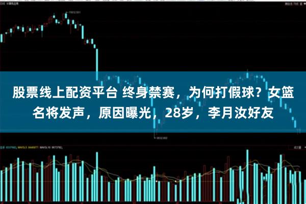 股票线上配资平台 终身禁赛,为何打假球?女篮名将发声,原因曝光,28岁,李月汝好友